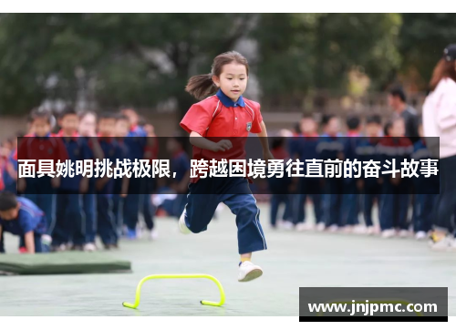 面具姚明挑战极限，跨越困境勇往直前的奋斗故事