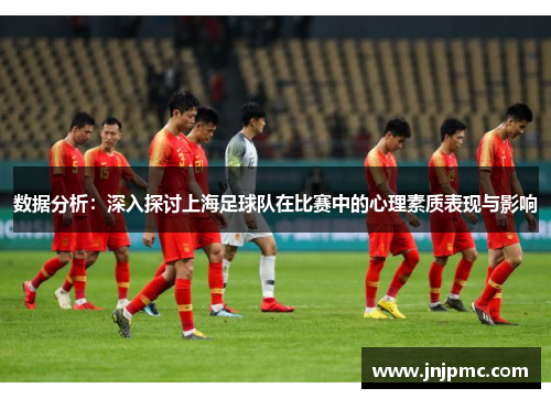 数据分析：深入探讨上海足球队在比赛中的心理素质表现与影响