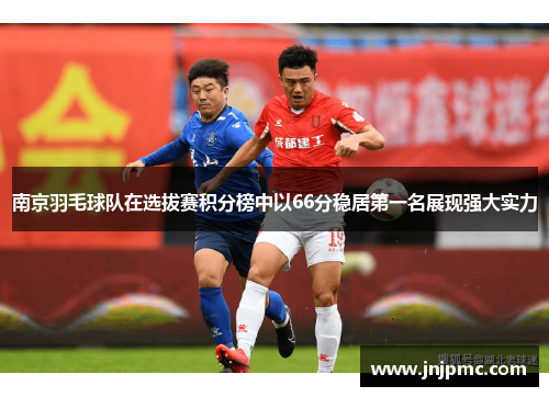 南京羽毛球队在选拔赛积分榜中以66分稳居第一名展现强大实力