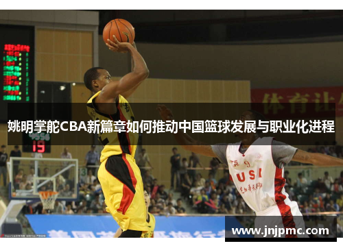 姚明掌舵CBA新篇章如何推动中国篮球发展与职业化进程