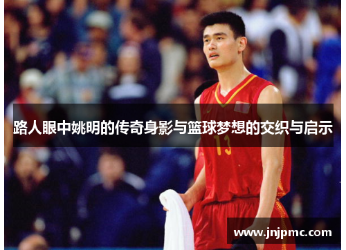 路人眼中姚明的传奇身影与篮球梦想的交织与启示