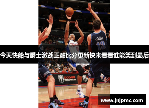 今天快船与爵士激战正酣比分更新快来看看谁能笑到最后