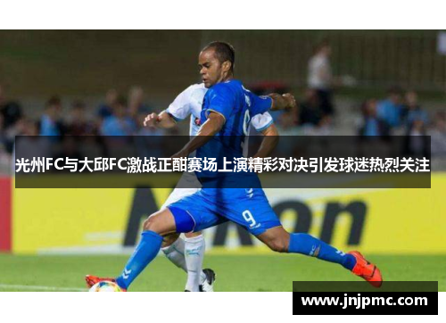 光州FC与大邱FC激战正酣赛场上演精彩对决引发球迷热烈关注