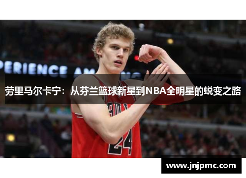 劳里马尔卡宁：从芬兰篮球新星到NBA全明星的蜕变之路