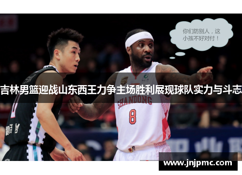吉林男篮迎战山东西王力争主场胜利展现球队实力与斗志