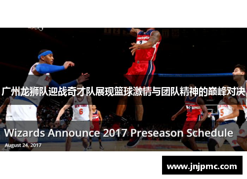 广州龙狮队迎战奇才队展现篮球激情与团队精神的巅峰对决