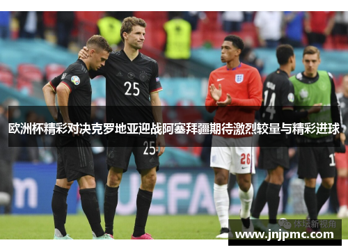 欧洲杯精彩对决克罗地亚迎战阿塞拜疆期待激烈较量与精彩进球