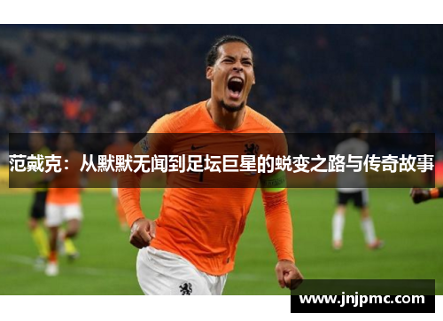 范戴克：从默默无闻到足坛巨星的蜕变之路与传奇故事