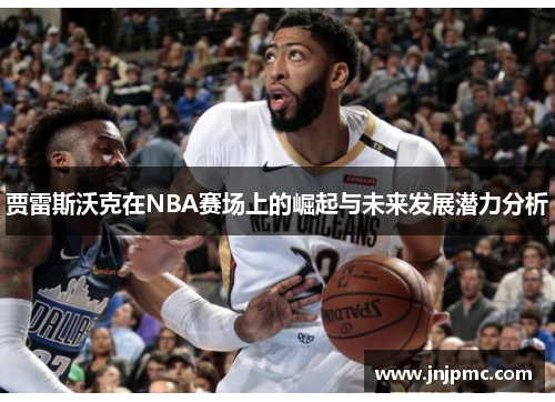 贾雷斯沃克在NBA赛场上的崛起与未来发展潜力分析